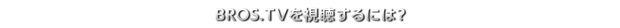BROS.TVを視聴するには?