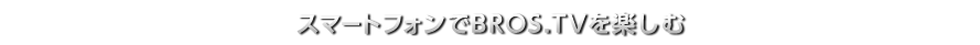 スマートフォンでBROS.TVを楽しむ