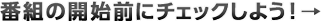 番組の開始前にチェックしよう!